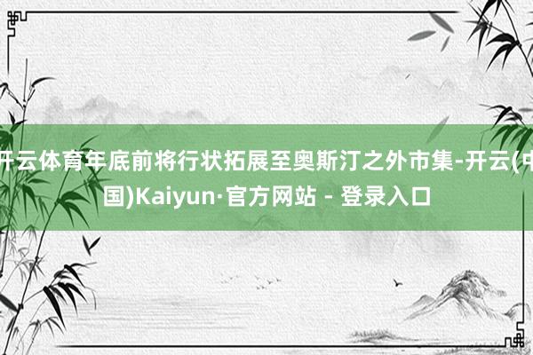 开云体育年底前将行状拓展至奥斯汀之外市集-开云(中国)Kaiyun·官方网站 - 登录入口