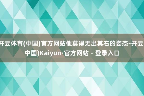开云体育(中国)官方网站他莫得无出其右的姿态-开云(中国)Kaiyun·官方网站 - 登录入口