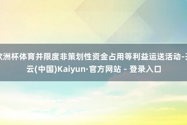 欧洲杯体育并限度非策划性资金占用等利益运送活动-开云(中国)Kaiyun·官方网站 - 登录入口