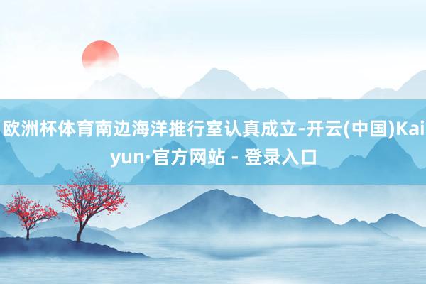 欧洲杯体育南边海洋推行室认真成立-开云(中国)Kaiyun·官方网站 - 登录入口