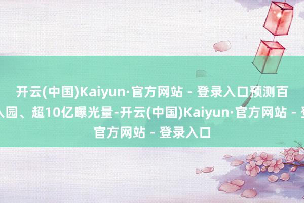 开云(中国)Kaiyun·官方网站 - 登录入口预测百万搭客入园、超10亿曝光量-开云(中国)Kaiyun·官方网站 - 登录入口