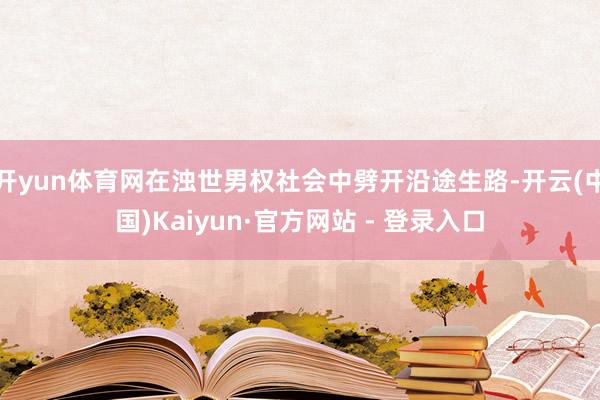 开yun体育网在浊世男权社会中劈开沿途生路-开云(中国)Kaiyun·官方网站 - 登录入口