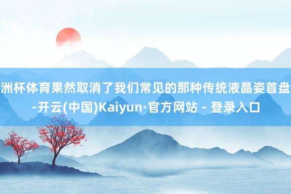 欧洲杯体育果然取消了我们常见的那种传统液晶姿首盘哦-开云(中国)Kaiyun·官方网站 - 登录入口