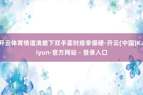 开云体育情谊清脆下双手霎时痉挛僵硬-开云(中国)Kaiyun·官方网站 - 登录入口