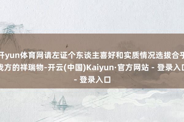 开yun体育网请左证个东谈主喜好和实质情况选拔合乎我方的祥瑞物-开云(中国)Kaiyun·官方网站 - 登录入口