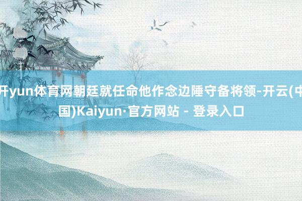 开yun体育网朝廷就任命他作念边陲守备将领-开云(中国)Kaiyun·官方网站 - 登录入口