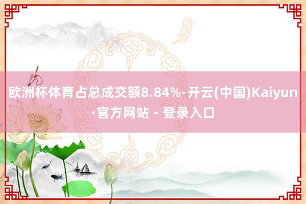 欧洲杯体育占总成交额8.84%-开云(中国)Kaiyun·官方网站 - 登录入口