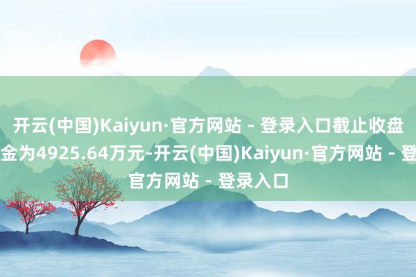 开云(中国)Kaiyun·官方网站 - 登录入口截止收盘封单资金为4925.64万元-开云(中国)Kaiyun·官方网站 - 登录入口