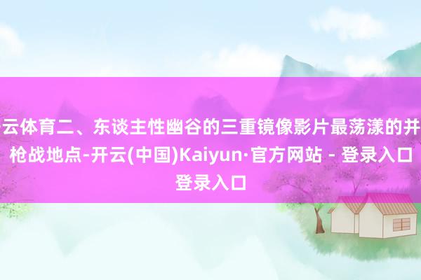开云体育二、东谈主性幽谷的三重镜像影片最荡漾的并非枪战地点-开云(中国)Kaiyun·官方网站 - 登录入口