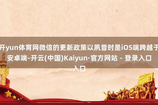开yun体育网微信的更新政策以夙昔时是iOS端跨越于安卓端-开云(中国)Kaiyun·官方网站 - 登录入口
