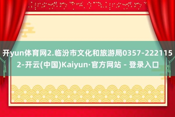 开yun体育网2.临汾市文化和旅游局0357-2221152-开云(中国)Kaiyun·官方网站 - 登录入口