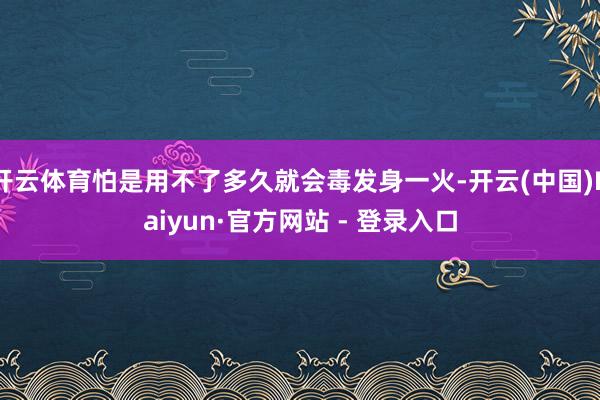 开云体育怕是用不了多久就会毒发身一火-开云(中国)Kaiyun·官方网站 - 登录入口