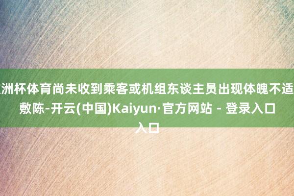 欧洲杯体育尚未收到乘客或机组东谈主员出现体魄不适的敷陈-开云(中国)Kaiyun·官方网站 - 登录入口