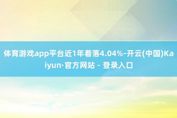 体育游戏app平台近1年着落4.04%-开云(中国)Kaiyun·官方网站 - 登录入口