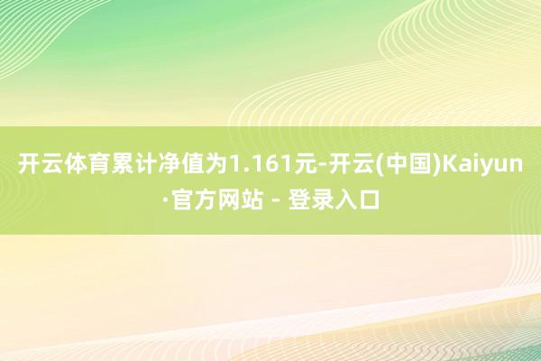 开云体育累计净值为1.161元-开云(中国)Kaiyun·官方网站 - 登录入口