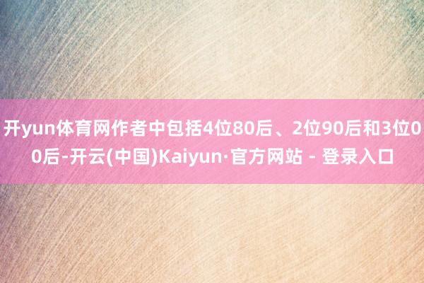 开yun体育网作者中包括4位80后、2位90后和3位00后-开云(中国)Kaiyun·官方网站 - 登录入口