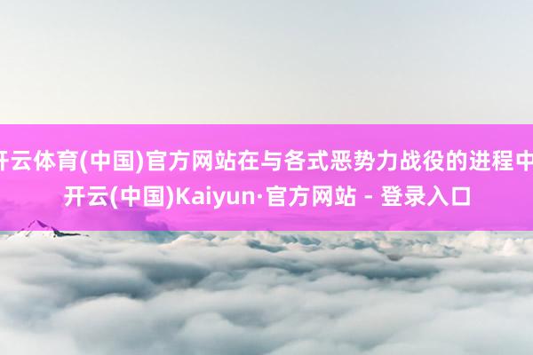 开云体育(中国)官方网站在与各式恶势力战役的进程中-开云(中国)Kaiyun·官方网站 - 登录入口