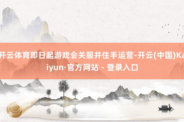 开云体育即日起游戏会关服并住手运营-开云(中国)Kaiyun·官方网站 - 登录入口