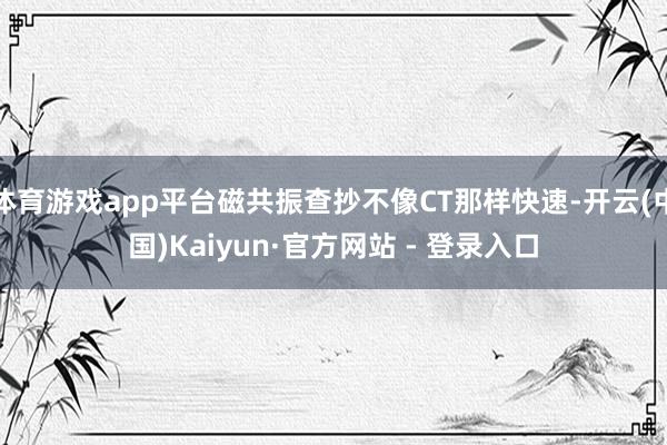 体育游戏app平台磁共振查抄不像CT那样快速-开云(中国)Kaiyun·官方网站 - 登录入口