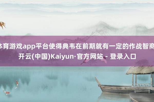 体育游戏app平台使得典韦在前期就有一定的作战智商-开云(中国)Kaiyun·官方网站 - 登录入口