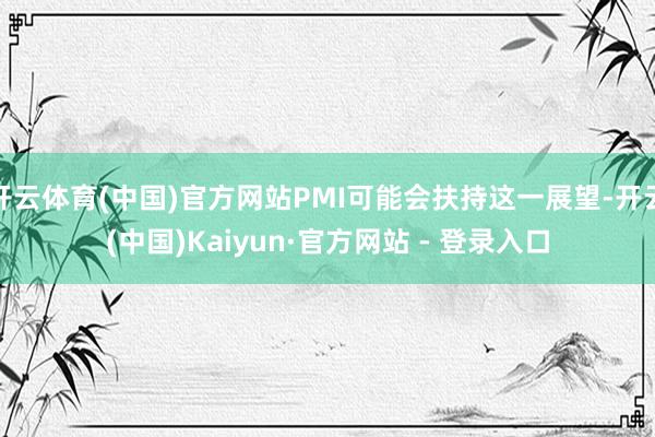 开云体育(中国)官方网站PMI可能会扶持这一展望-开云(中国)Kaiyun·官方网站 - 登录入口