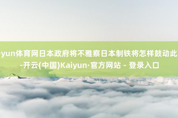 开yun体育网日本政府将不雅察日本制铁将怎样鼓动此事-开云(中国)Kaiyun·官方网站 - 登录入口