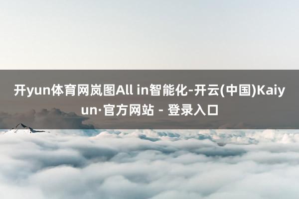 开yun体育网岚图All in智能化-开云(中国)Kaiyun·官方网站 - 登录入口