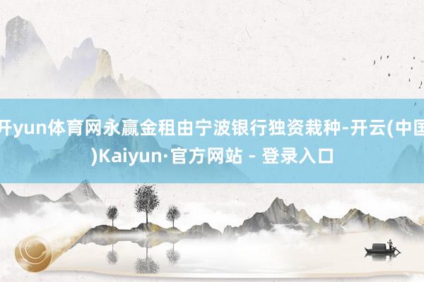 开yun体育网永赢金租由宁波银行独资栽种-开云(中国)Kaiyun·官方网站 - 登录入口