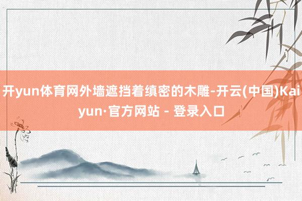 开yun体育网外墙遮挡着缜密的木雕-开云(中国)Kaiyun·官方网站 - 登录入口