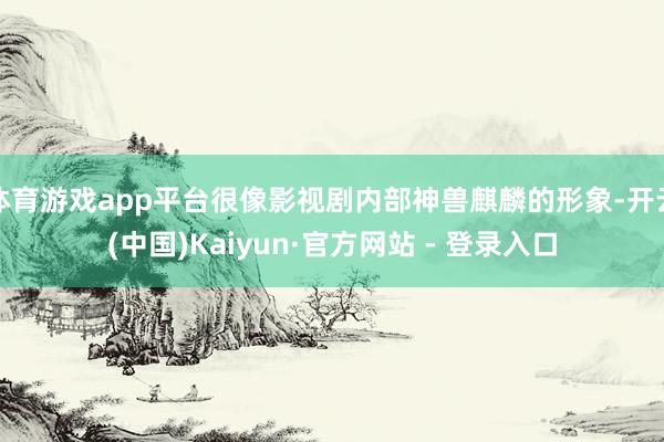 体育游戏app平台很像影视剧内部神兽麒麟的形象-开云(中国)Kaiyun·官方网站 - 登录入口
