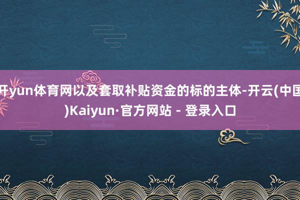 开yun体育网以及套取补贴资金的标的主体-开云(中国)Kaiyun·官方网站 - 登录入口