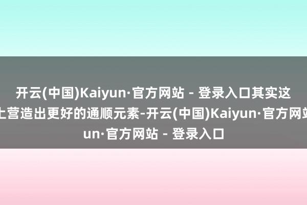 开云(中国)Kaiyun·官方网站 - 登录入口其实这么能在侧面上营造出更好的通顺元素-开云(中国)Kaiyun·官方网站 - 登录入口