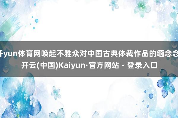 开yun体育网唤起不雅众对中国古典体裁作品的缅念念-开云(中国)Kaiyun·官方网站 - 登录入口