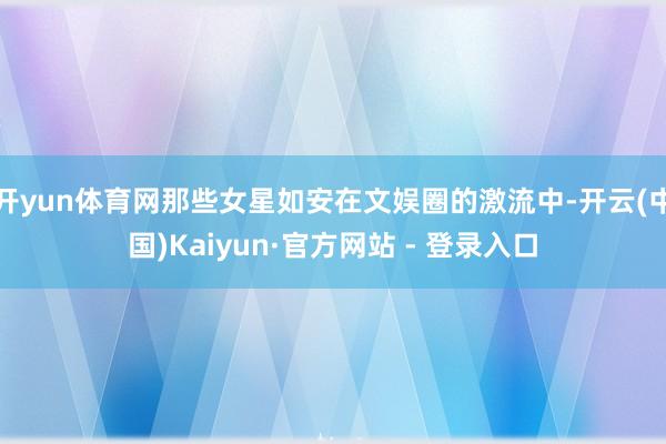 开yun体育网那些女星如安在文娱圈的激流中-开云(中国)Kaiyun·官方网站 - 登录入口