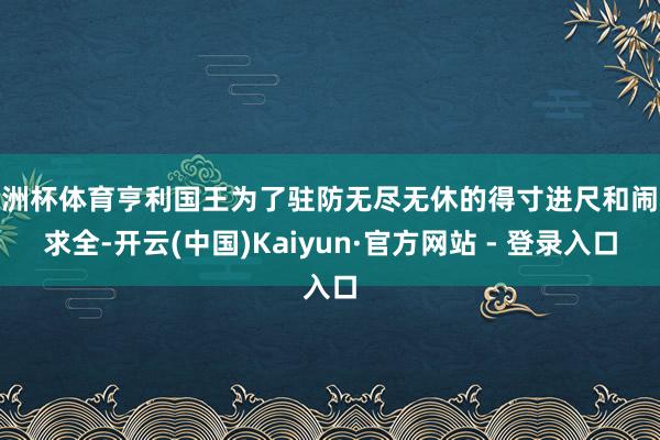 欧洲杯体育亨利国王为了驻防无尽无休的得寸进尺和闹心求全-开云(中国)Kaiyun·官方网站 - 登录入口