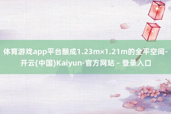 体育游戏app平台酿成1.23m×1.21m的全平空间-开云(中国)Kaiyun·官方网站 - 登录入口