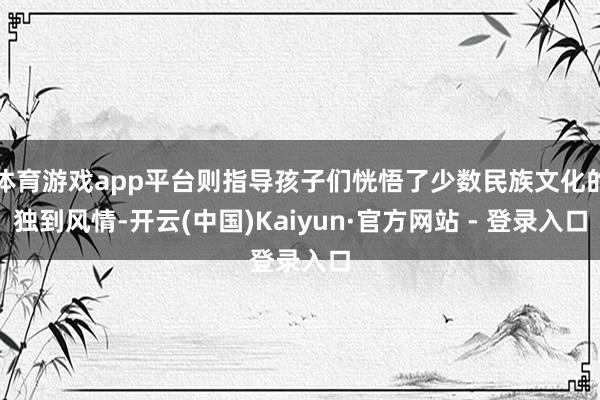 体育游戏app平台则指导孩子们恍悟了少数民族文化的独到风情-开云(中国)Kaiyun·官方网站 - 登录入口