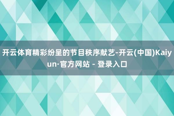 开云体育精彩纷呈的节目秩序献艺-开云(中国)Kaiyun·官方网站 - 登录入口