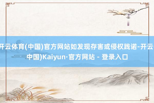 开云体育(中国)官方网站如发现存害或侵权践诺-开云(中国)Kaiyun·官方网站 - 登录入口
