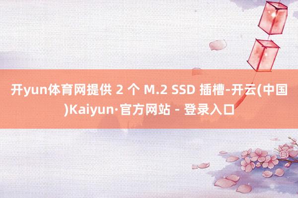 开yun体育网提供 2 个 M.2 SSD 插槽-开云(中国)Kaiyun·官方网站 - 登录入口