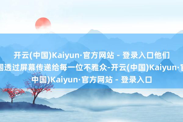 开云(中国)Kaiyun·官方网站 - 登录入口他们的笑貌和欢悦的氛围透过屏幕传递给每一位不雅众-开云(中国)Kaiyun·官方网站 - 登录入口