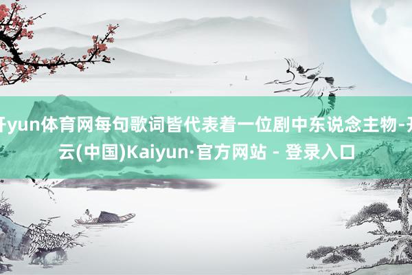 开yun体育网每句歌词皆代表着一位剧中东说念主物-开云(中国)Kaiyun·官方网站 - 登录入口