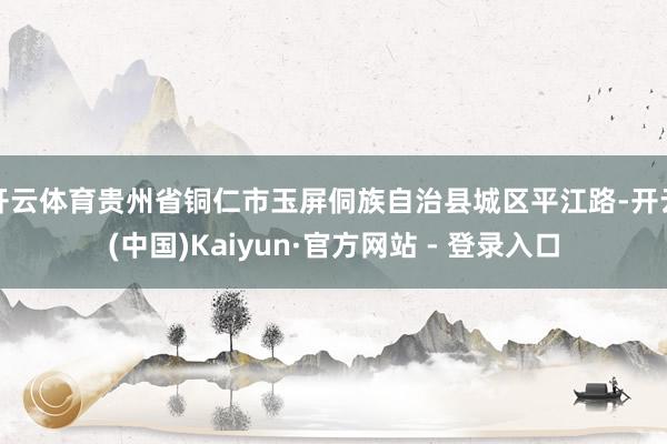 开云体育贵州省铜仁市玉屏侗族自治县城区平江路-开云(中国)Kaiyun·官方网站 - 登录入口