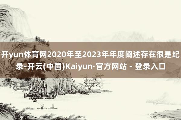 开yun体育网2020年至2023年年度阐述存在很是纪录-开云(中国)Kaiyun·官方网站 - 登录入口