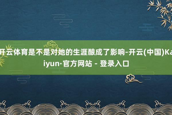 开云体育是不是对她的生涯酿成了影响-开云(中国)Kaiyun·官方网站 - 登录入口
