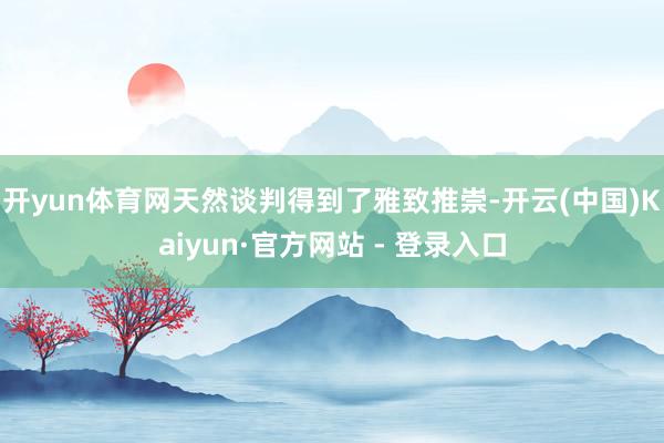 开yun体育网天然谈判得到了雅致推崇-开云(中国)Kaiyun·官方网站 - 登录入口