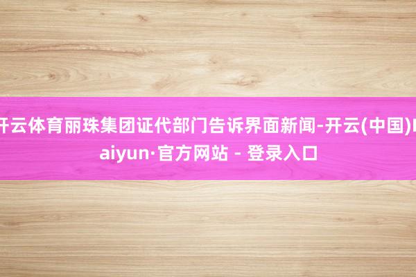 开云体育丽珠集团证代部门告诉界面新闻-开云(中国)Kaiyun·官方网站 - 登录入口