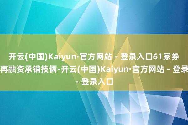 开云(中国)Kaiyun·官方网站 - 登录入口61家券商有再融资承销技俩-开云(中国)Kaiyun·官方网站 - 登录入口