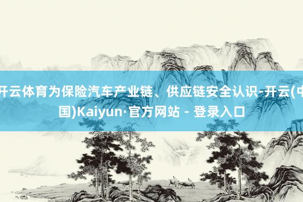开云体育为保险汽车产业链、供应链安全认识-开云(中国)Kaiyun·官方网站 - 登录入口