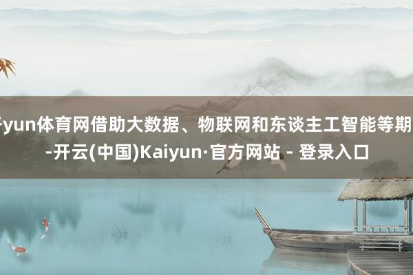 开yun体育网借助大数据、物联网和东谈主工智能等期间-开云(中国)Kaiyun·官方网站 - 登录入口